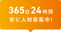 365日24時間 常に人材募集中！
